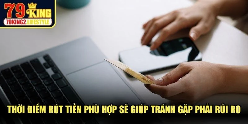 Thời điểm rút tiền phù hợp sẽ giúp người dùng tránh gặp phải rủi ro